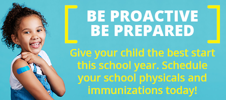 Be Proactive, Be Prepared. Give your child the best start this school year. Schedule your school physicals and immunizations today.